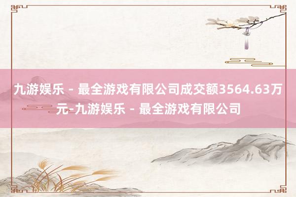 九游娱乐 - 最全游戏有限公司成交额3564.63万元-九游娱乐 - 最全游戏有限公司