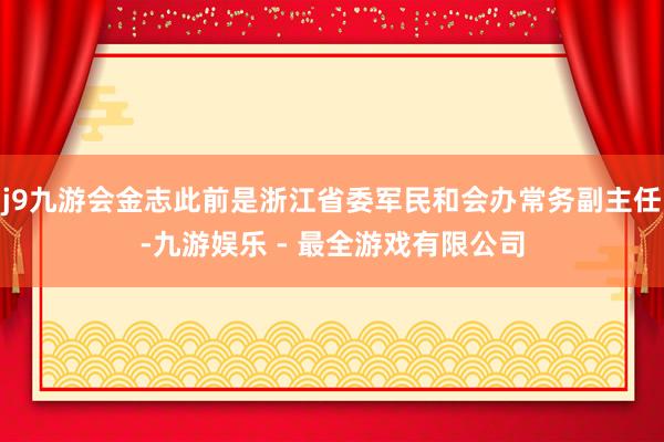 j9九游会金志此前是浙江省委军民和会办常务副主任-九游娱乐 - 最全游戏有限公司