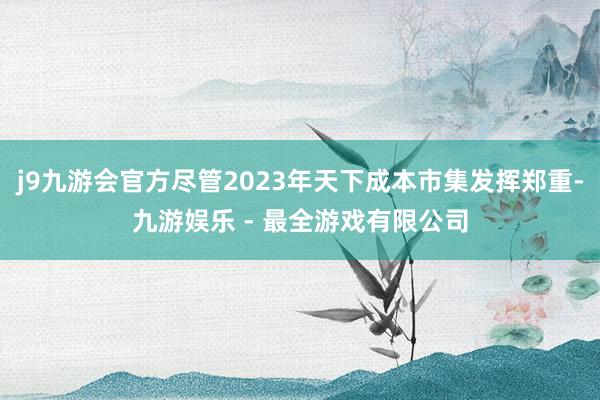 j9九游会官方尽管2023年天下成本市集发挥郑重-九游娱乐 - 最全游戏有限公司