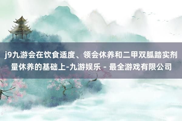 j9九游会在饮食适度、领会休养和二甲双胍踏实剂量休养的基础上-九游娱乐 - 最全游戏有限公司