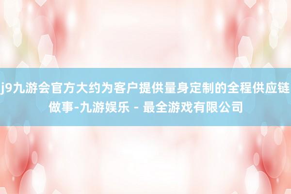 j9九游会官方大约为客户提供量身定制的全程供应链做事-九游娱乐 - 最全游戏有限公司