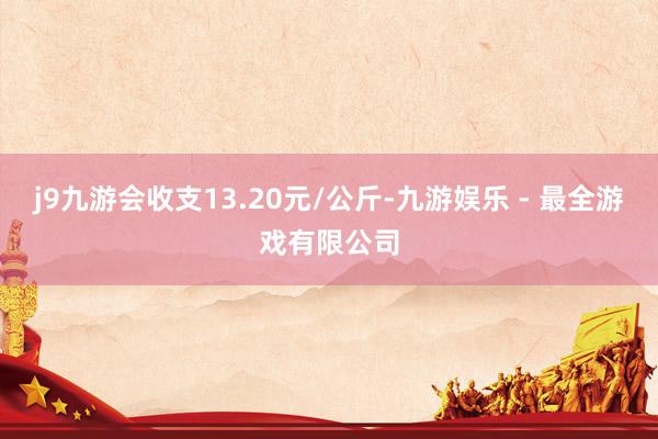 j9九游会收支13.20元/公斤-九游娱乐 - 最全游戏有限公司