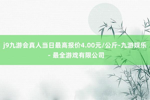 j9九游会真人当日最高报价4.00元/公斤-九游娱乐 - 最全游戏有限公司