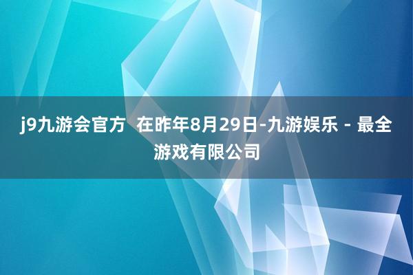 j9九游会官方  在昨年8月29日-九游娱乐 - 最全游戏有限公司