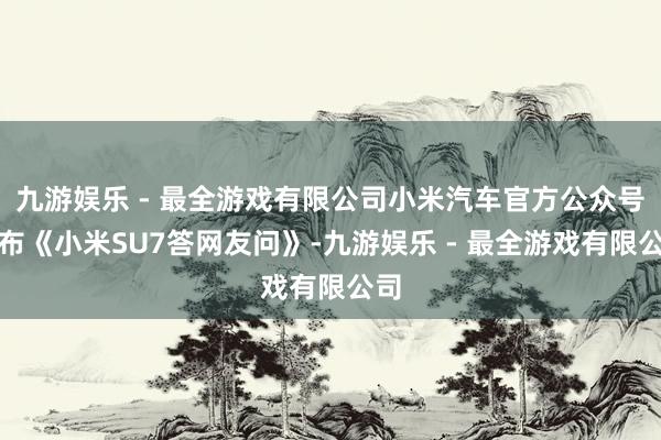 九游娱乐 - 最全游戏有限公司小米汽车官方公众号发布《小米SU7答网友问》-九游娱乐 - 最全游戏有限公司