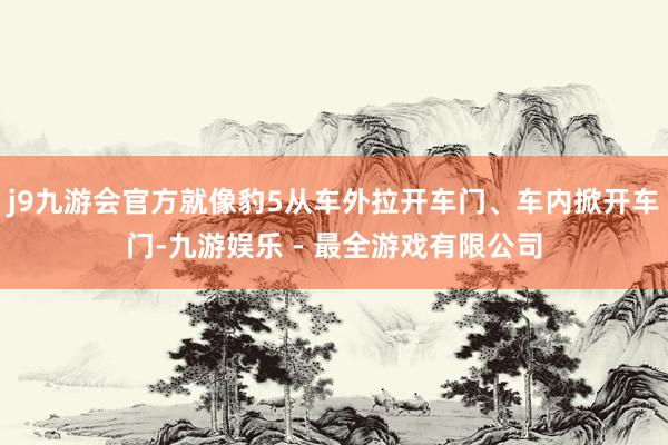 j9九游会官方就像豹5从车外拉开车门、车内掀开车门-九游娱乐 - 最全游戏有限公司