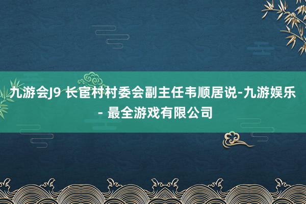 九游会J9 　　长宦村村委会副主任韦顺居说-九游娱乐 - 最全游戏有限公司