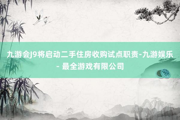 九游会J9将启动二手住房收购试点职责-九游娱乐 - 最全游戏有限公司