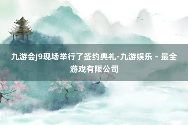 九游会J9　　现场举行了签约典礼-九游娱乐 - 最全游戏有限公司