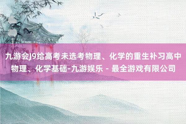 九游会J9给高考未选考物理、化学的重生补习高中物理、化学基础-九游娱乐 - 最全游戏有限公司