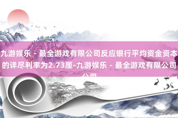 九游娱乐 - 最全游戏有限公司反应银行平均资金资本的详尽利率为2.73厘-九游娱乐 - 最全游戏有限公司