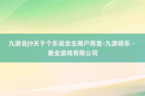 九游会J9关于个东说念主用户而言-九游娱乐 - 最全游戏有限公司