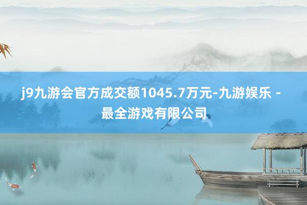 j9九游会官方成交额1045.7万元-九游娱乐 - 最全游戏有限公司