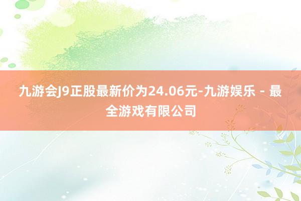 九游会J9正股最新价为24.06元-九游娱乐 - 最全游戏有限公司