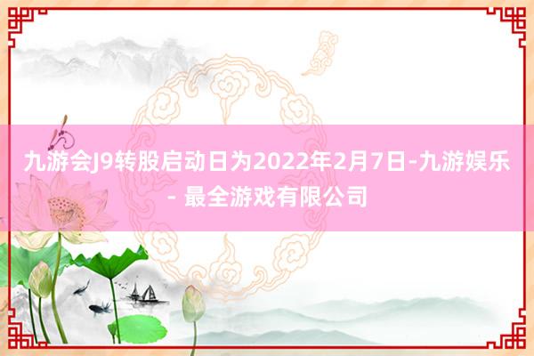 九游会J9转股启动日为2022年2月7日-九游娱乐 - 最全游戏有限公司