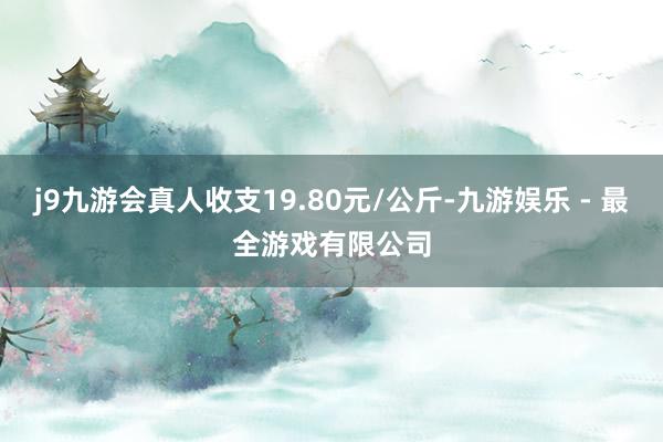 j9九游会真人收支19.80元/公斤-九游娱乐 - 最全游戏有限公司