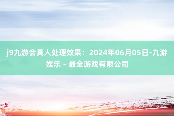 j9九游会真人处理效果：2024年06月05日-九游娱乐 - 最全游戏有限公司