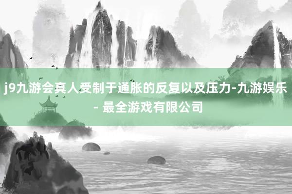 j9九游会真人受制于通胀的反复以及压力-九游娱乐 - 最全游戏有限公司