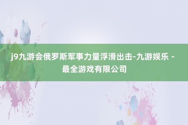 j9九游会俄罗斯军事力量浮滑出击-九游娱乐 - 最全游戏有限公司