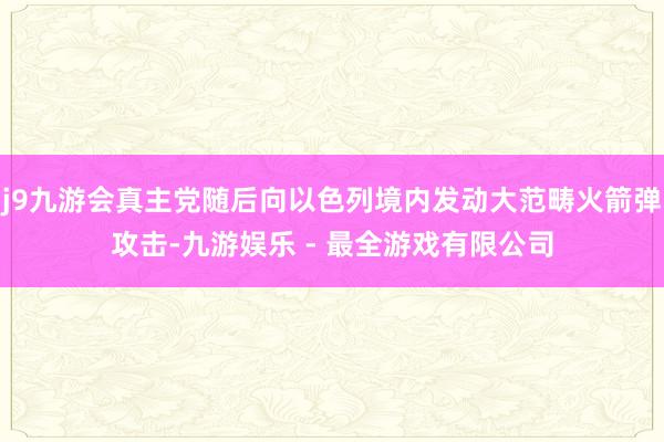 j9九游会真主党随后向以色列境内发动大范畴火箭弹攻击-九游娱乐 - 最全游戏有限公司