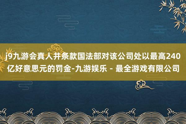 j9九游会真人并条款国法部对该公司处以最高240亿好意思元的罚金-九游娱乐 - 最全游戏有限公司