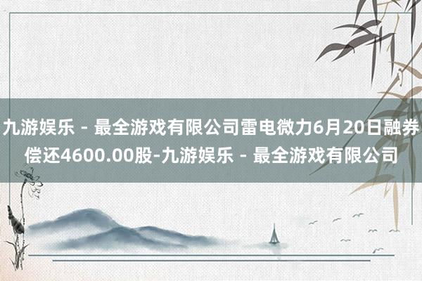 九游娱乐 - 最全游戏有限公司雷电微力6月20日融券偿还4600.00股-九游娱乐 - 最全游戏有限公司