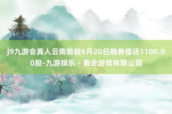 j9九游会真人云南能投6月20日融券偿还1100.00股-九游娱乐 - 最全游戏有限公司