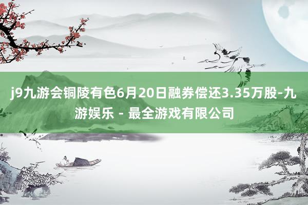 j9九游会铜陵有色6月20日融券偿还3.35万股-九游娱乐 - 最全游戏有限公司