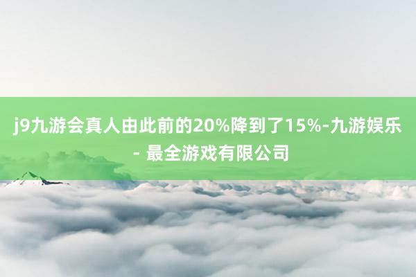 j9九游会真人由此前的20%降到了15%-九游娱乐 - 最全游戏有限公司