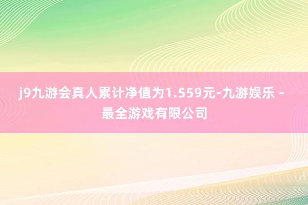 j9九游会真人累计净值为1.559元-九游娱乐 - 最全游戏有限公司