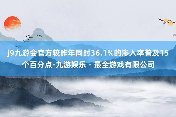 j9九游会官方较昨年同时36.1%的渗入率普及15个百分点-九游娱乐 - 最全游戏有限公司