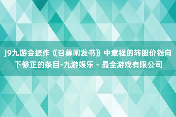 j9九游会振作《召募阐发书》中章程的转股价钱向下修正的条目-九游娱乐 - 最全游戏有限公司