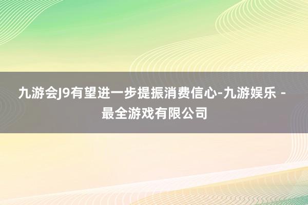 九游会J9有望进一步提振消费信心-九游娱乐 - 最全游戏有限公司