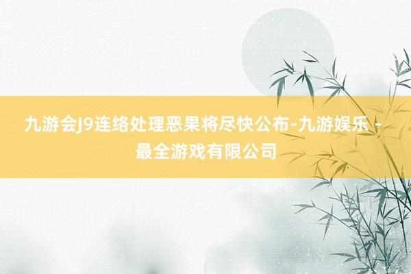 九游会J9连络处理恶果将尽快公布-九游娱乐 - 最全游戏有限公司