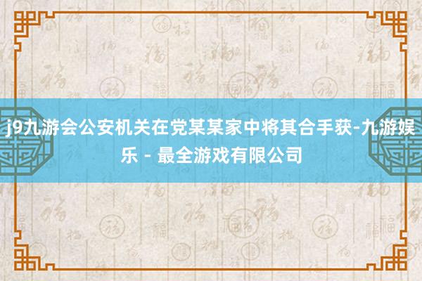 j9九游会公安机关在党某某家中将其合手获-九游娱乐 - 最全游戏有限公司