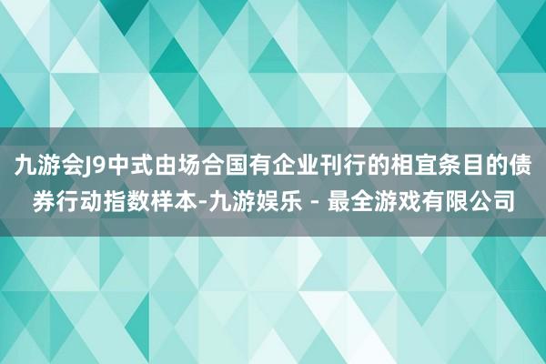 九游会J9中式由场合国有企业刊行的相宜条目的债券行动指数样本-九游娱乐 - 最全游戏有限公司