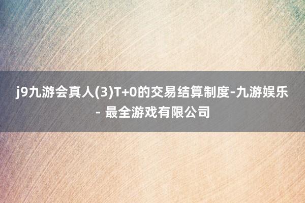 j9九游会真人(3)T+0的交易结算制度-九游娱乐 - 最全游戏有限公司