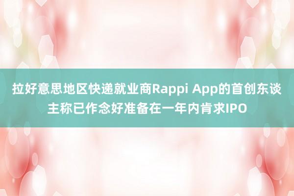 拉好意思地区快递就业商Rappi App的首创东谈主称已作念好准备在一年内肯求IPO