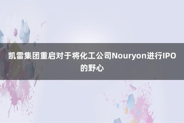 凯雷集团重启对于将化工公司Nouryon进行IPO的野心