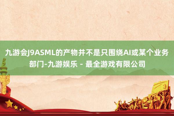 九游会J9ASML的产物并不是只围绕AI或某个业务部门-九游娱乐 - 最全游戏有限公司