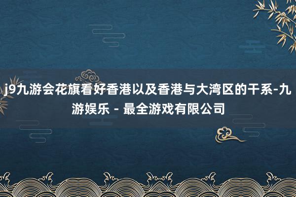 j9九游会花旗看好香港以及香港与大湾区的干系-九游娱乐 - 最全游戏有限公司