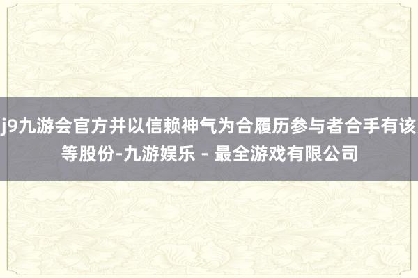 j9九游会官方并以信赖神气为合履历参与者合手有该等股份-九游娱乐 - 最全游戏有限公司