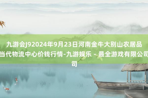 九游会J92024年9月23日河南金牛大别山农居品当代物流中心价钱行情-九游娱乐 - 最全游戏有限公司