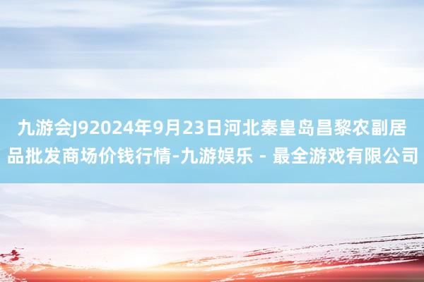 九游会J92024年9月23日河北秦皇岛昌黎农副居品批发商场价钱行情-九游娱乐 - 最全游戏有限公司