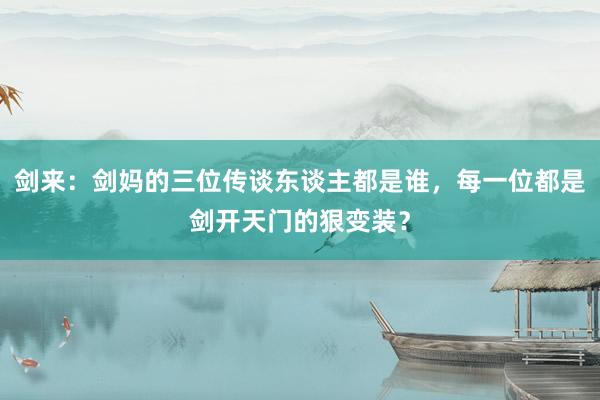 剑来：剑妈的三位传谈东谈主都是谁，每一位都是剑开天门的狠变装？