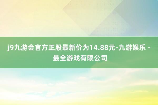 j9九游会官方正股最新价为14.88元-九游娱乐 - 最全游戏有限公司