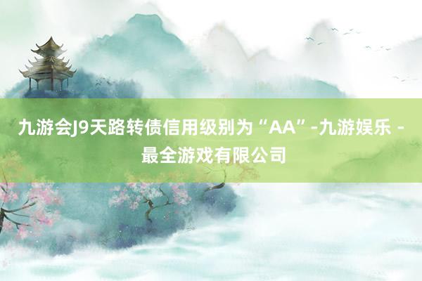 九游会J9天路转债信用级别为“AA”-九游娱乐 - 最全游戏有限公司