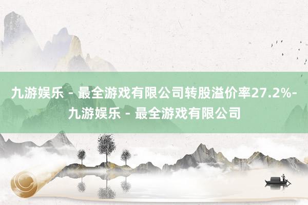 九游娱乐 - 最全游戏有限公司转股溢价率27.2%-九游娱乐 - 最全游戏有限公司