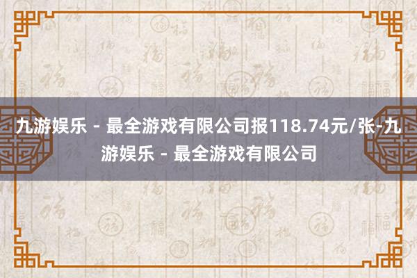 九游娱乐 - 最全游戏有限公司报118.74元/张-九游娱乐 - 最全游戏有限公司