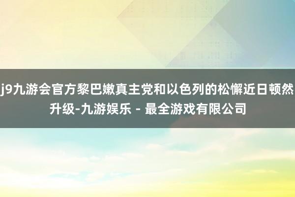 j9九游会官方黎巴嫩真主党和以色列的松懈近日顿然升级-九游娱乐 - 最全游戏有限公司